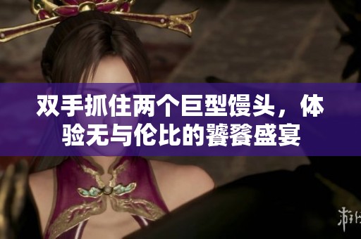 双手抓住两个巨型馒头，体验无与伦比的饕餮盛宴