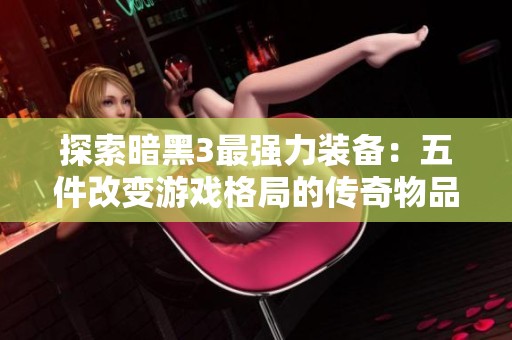 探索暗黑3最强力装备：五件改变游戏格局的传奇物品