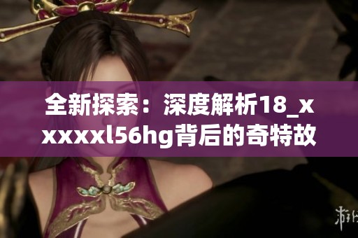 全新探索：深度解析18_xxxxxl56hg背后的奇特故事与影响