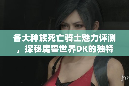各大种族死亡骑士魅力评测，探秘魔兽世界DK的独特风采