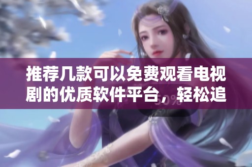 推荐几款可以免费观看电视剧的优质软件平台，轻松追剧无忧