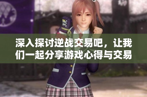 深入探讨逆战交易吧，让我们一起分享游戏心得与交易经验