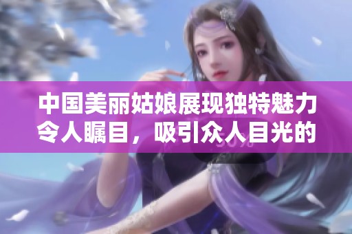 中国美丽姑娘展现独特魅力令人瞩目，吸引众人目光的精彩瞬间