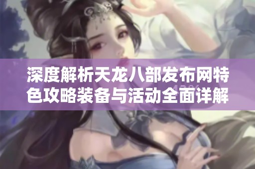 深度解析天龙八部发布网特色攻略装备与活动全面详解