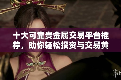 十大可靠贵金属交易平台推荐，助你轻松投资与交易黄金白银
