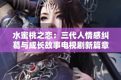 水蜜桃之恋：三代人情感纠葛与成长故事电视剧新篇章