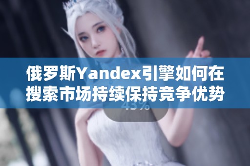 俄罗斯Yandex引擎如何在搜索市场持续保持竞争优势的探讨