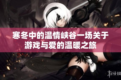 寒冬中的温情峡谷一场关于游戏与爱的温暖之旅