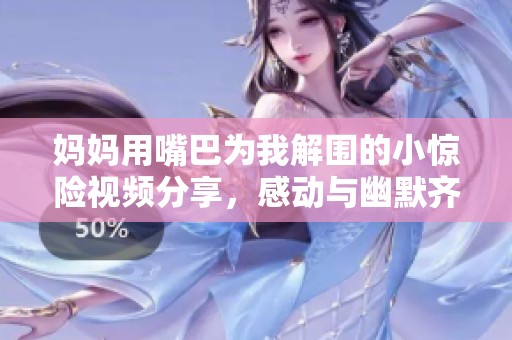 妈妈用嘴巴为我解围的小惊险视频分享，感动与幽默齐飞
