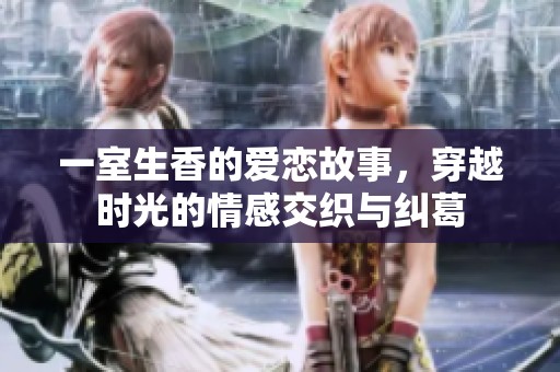 一室生香的爱恋故事，穿越时光的情感交织与纠葛
