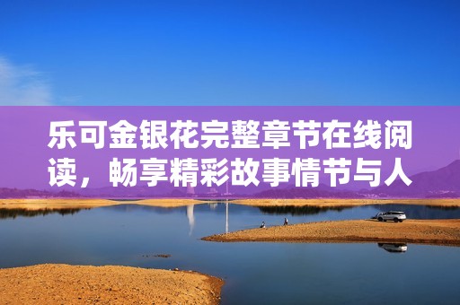 乐可金银花完整章节在线阅读，畅享精彩故事情节与人物心路历程