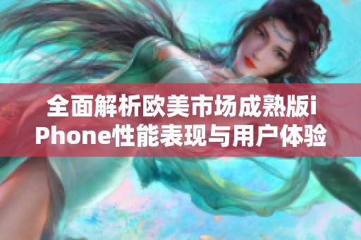 全面解析欧美市场成熟版iPhone性能表现与用户体验评测