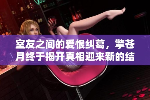 室友之间的爱恨纠葛，擎苍月终于揭开真相迎来新的结局