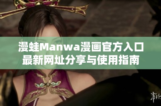 漫蛙Manwa漫画官方入口最新网址分享与使用指南