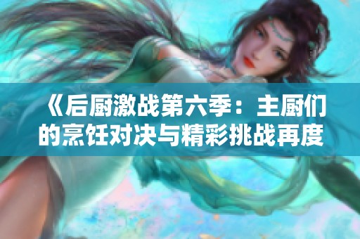 《后厨激战第六季：主厨们的烹饪对决与精彩挑战再度启航》