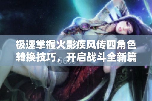 极速掌握火影疾风传四角色转换技巧，开启战斗全新篇章