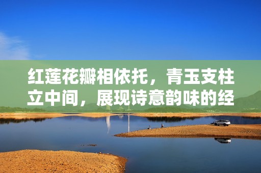 红莲花瓣相依托，青玉支柱立中间，展现诗意韵味的经典四句之美