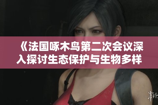 《法国啄木鸟第二次会议深入探讨生态保护与生物多样性议题》