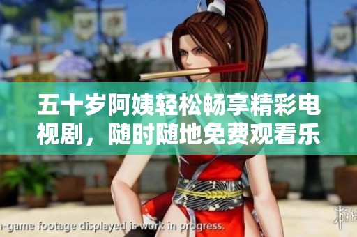 五十岁阿姨轻松畅享精彩电视剧，随时随地免费观看乐趣无穷