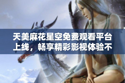 天美麻花星空免费观看平台上线，畅享精彩影视体验不再难