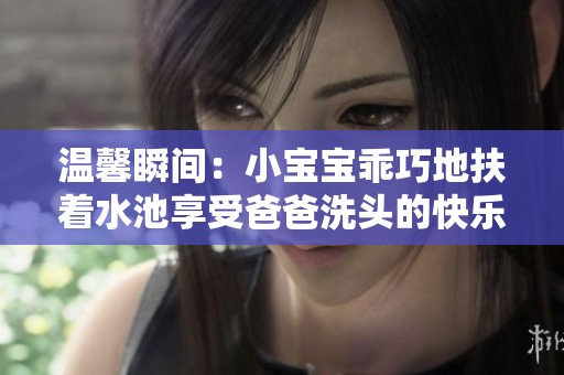 温馨瞬间：小宝宝乖巧地扶着水池享受爸爸洗头的快乐时光