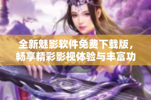 全新魅影软件免费下载版，畅享精彩影视体验与丰富功能