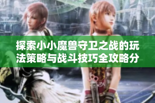 探索小小魔兽守卫之战的玩法策略与战斗技巧全攻略分享