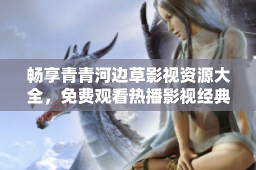 畅享青青河边草影视资源大全，免费观看热播影视经典作品