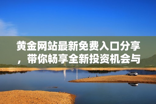 黄金网站最新免费入口分享，带你畅享全新投资机会与市场资讯