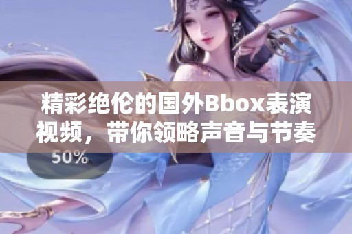 精彩绝伦的国外Bbox表演视频，带你领略声音与节奏的完美融合