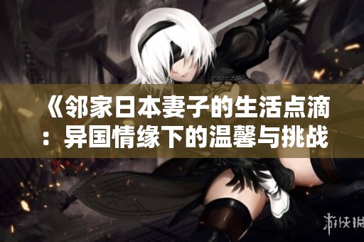 《邻家日本妻子的生活点滴：异国情缘下的温馨与挑战》