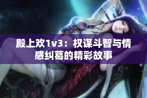 殿上欢1v3：权谋斗智与情感纠葛的精彩故事