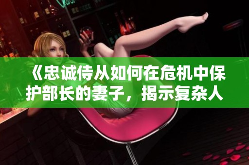 《忠诚侍从如何在危机中保护部长的妻子，揭示复杂人际关系》
