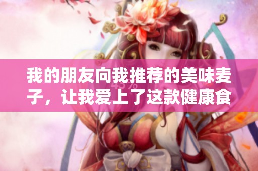 我的朋友向我推荐的美味麦子，让我爱上了这款健康食品