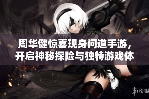 周华健惊喜现身问道手游，开启神秘探险与独特游戏体验之旅