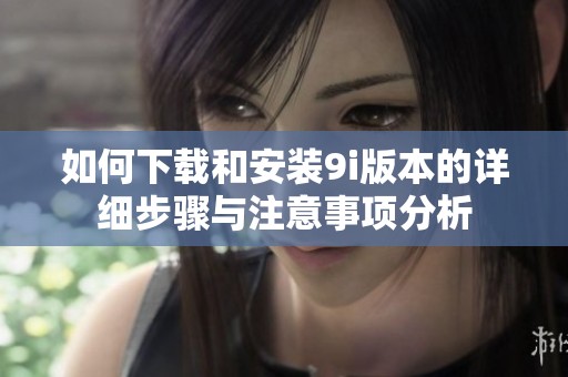 如何下载和安装9i版本的详细步骤与注意事项分析