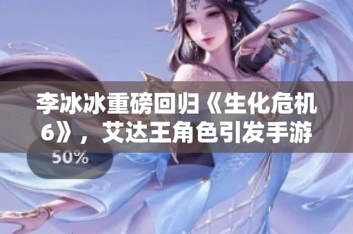 李冰冰重磅回归《生化危机6》，艾达王角色引发手游玩家热切期待