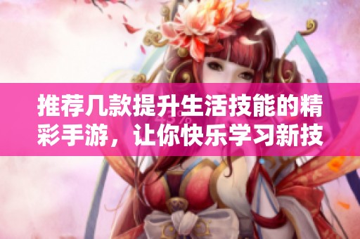 推荐几款提升生活技能的精彩手游，让你快乐学习新技能