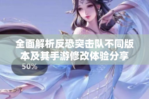 全面解析反恐突击队不同版本及其手游修改体验分享