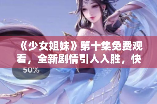 《少女姐妹》第十集免费观看，全新剧情引人入胜，快来一起追剧吧！