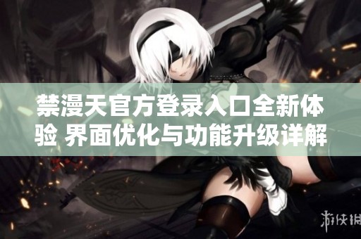 禁漫天官方登录入口全新体验 界面优化与功能升级详解