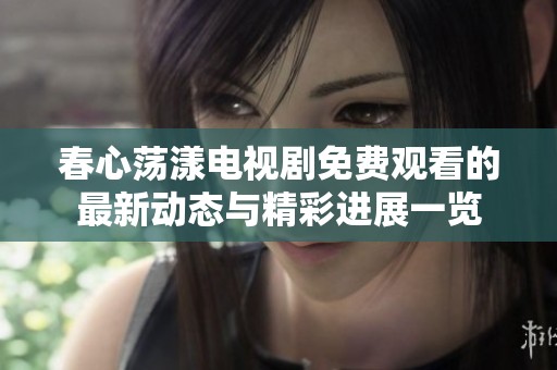 春心荡漾电视剧免费观看的最新动态与精彩进展一览