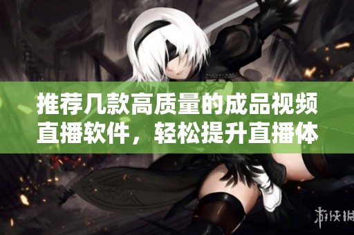 推荐几款高质量的成品视频直播软件，轻松提升直播体验