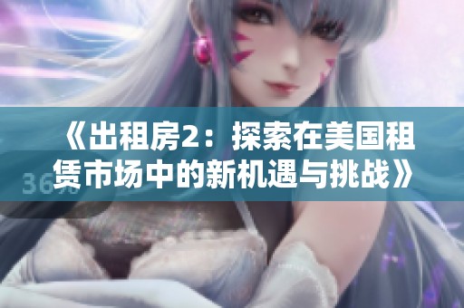 《出租房2：探索在美国租赁市场中的新机遇与挑战》