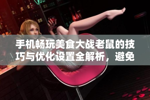 手机畅玩美食大战老鼠的技巧与优化设置全解析，避免游戏卡顿问题