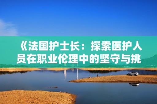 《法国护士长：探索医护人员在职业伦理中的坚守与挑战》