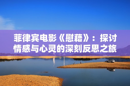 菲律宾电影《慰藉》：探讨情感与心灵的深刻反思之旅