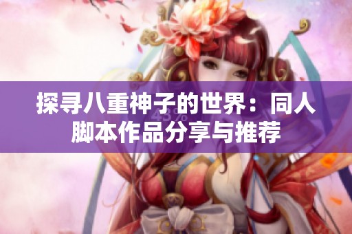 探寻八重神子的世界：同人脚本作品分享与推荐