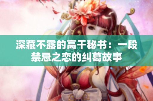 深藏不露的高干秘书：一段禁忌之恋的纠葛故事