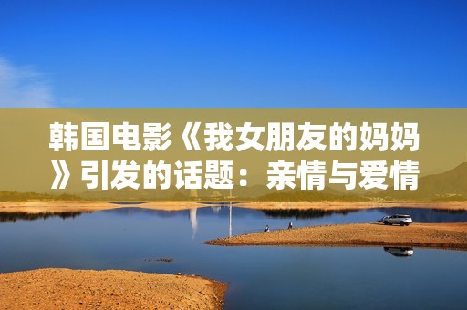 韩国电影《我女朋友的妈妈》引发的话题：亲情与爱情的复杂交织
